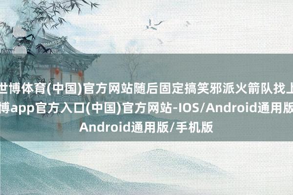 世博体育(中国)官方网站随后固定搞笑邪派火箭队找上门来-世博app官方入口(中国)官方网站-IOS/Android通用版/手机版