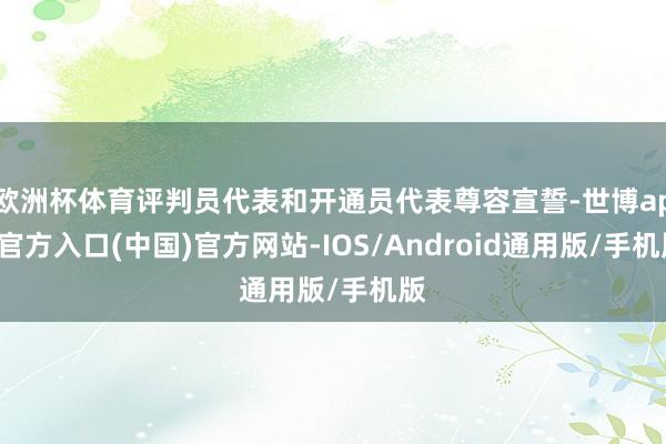 欧洲杯体育评判员代表和开通员代表尊容宣誓-世博app官方入口(中国)官方网站-IOS/Android通用版/手机版