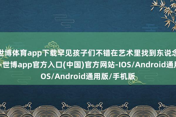 世博体育app下载罕见孩子们不错在艺术里找到东说念主生的光亮-世博app官方入口(中国)官方网站-IOS/Android通用版/手机版
