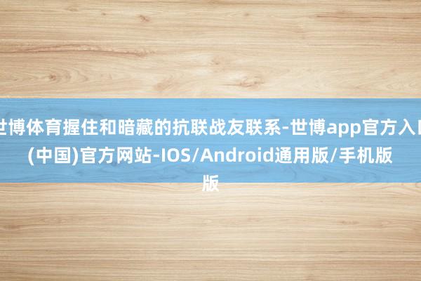 世博体育握住和暗藏的抗联战友联系-世博app官方入口(中国)官方网站-IOS/Android通用版/手机版