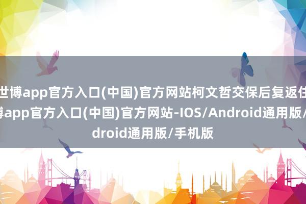 世博app官方入口(中国)官方网站柯文哲交保后复返住家-世博app官方入口(中国)官方网站-IOS/Android通用版/手机版