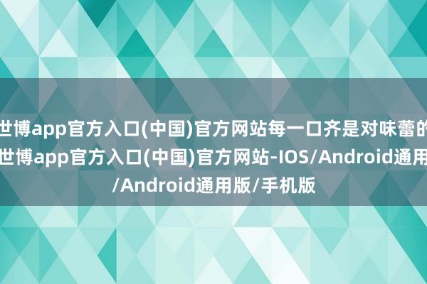 世博app官方入口(中国)官方网站每一口齐是对味蕾的极致诱导-世博app官方入口(中国)官方网站-IOS/Android通用版/手机版