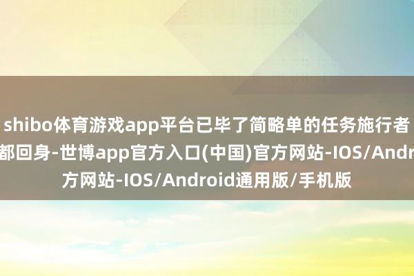 shibo体育游戏app平台已毕了简略单的任务施行者到复杂决策者的丽都回身-世博app官方入口(中国)官方网站-IOS/Android通用版/手机版