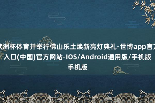欧洲杯体育并举行佛山乐土焕新亮灯典礼-世博app官方入口(中国)官方网站-IOS/Android通用版/手机版