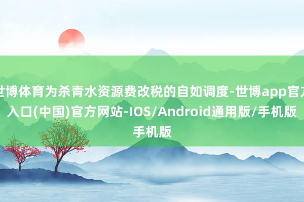 世博体育为杀青水资源费改税的自如调度-世博app官方入口(中国)官方网站-IOS/Android通用版/手机版