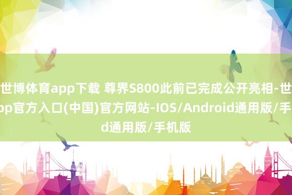 世博体育app下载 尊界S800此前已完成公开亮相-世博app官方入口(中国)官方网站-IOS/Android通用版/手机版