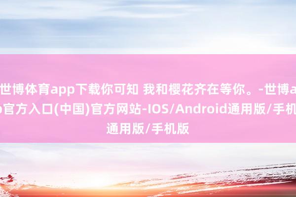 世博体育app下载你可知 我和樱花齐在等你。-世博app官方入口(中国)官方网站-IOS/Android通用版/手机版