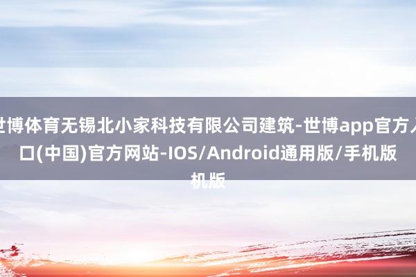 世博体育无锡北小家科技有限公司建筑-世博app官方入口(中国)官方网站-IOS/Android通用版/手机版