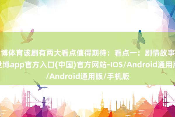 世博体育该剧有两大看点值得期待：看点一：剧情故事丰富多元-世博app官方入口(中国)官方网站-IOS/Android通用版/手机版