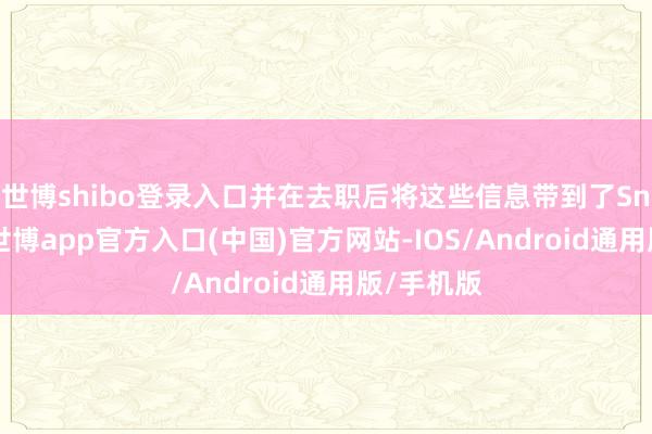 世博shibo登录入口并在去职后将这些信息带到了Snap公司-世博app官方入口(中国)官方网站-IOS/Android通用版/手机版