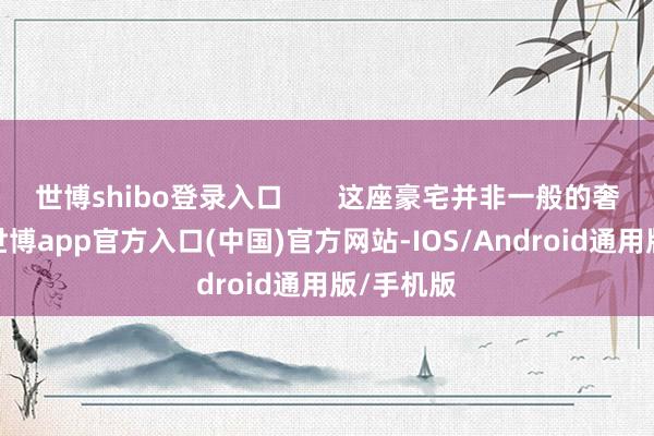 世博shibo登录入口       这座豪宅并非一般的奢靡房产-世博app官方入口(中国)官方网站-IOS/Android通用版/手机版