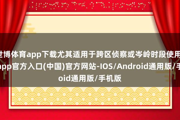 世博体育app下载尤其适用于跨区侦察或岑岭时段使用-世博app官方入口(中国)官方网站-IOS/Android通用版/手机版
