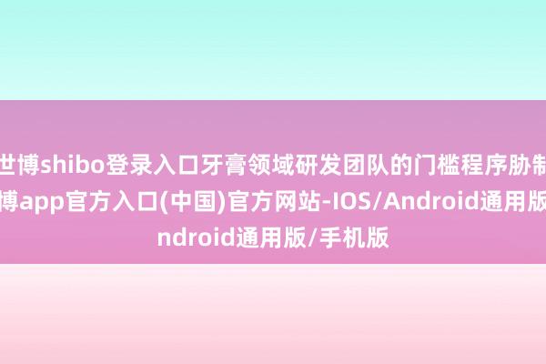 世博shibo登录入口牙膏领域研发团队的门槛程序胁制擢升-世博app官方入口(中国)官方网站-IOS/Android通用版/手机版