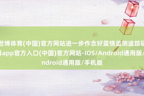 世博体育(中国)官方网站进一步作念好震情监测追踪研判-世博app官方入口(中国)官方网站-IOS/Android通用版/手机版