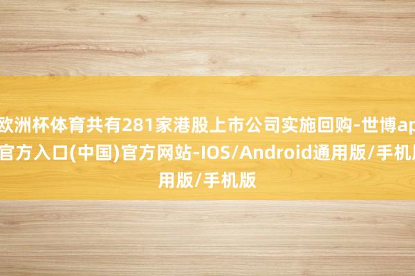 欧洲杯体育共有281家港股上市公司实施回购-世博app官方入口(中国)官方网站-IOS/Android通用版/手机版