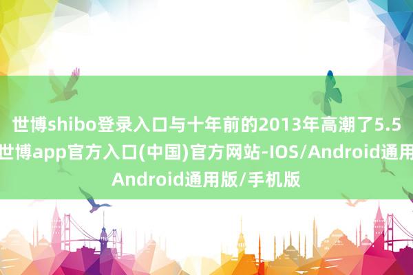 世博shibo登录入口与十年前的2013年高潮了5.5个百分点-世博app官方入口(中国)官方网站-IOS/Android通用版/手机版