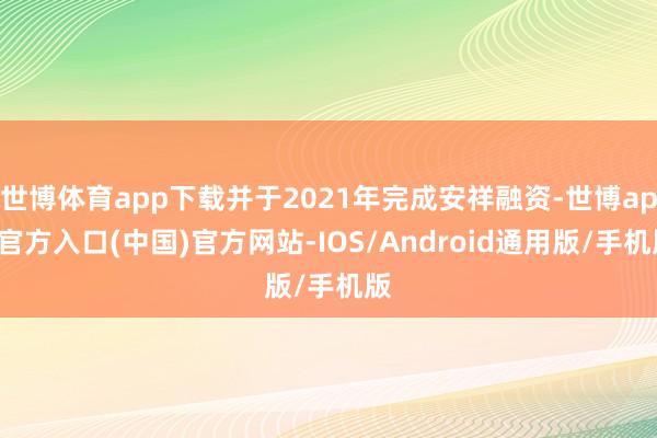 世博体育app下载并于2021年完成安祥融资-世博app官方入口(中国)官方网站-IOS/Android通用版/手机版