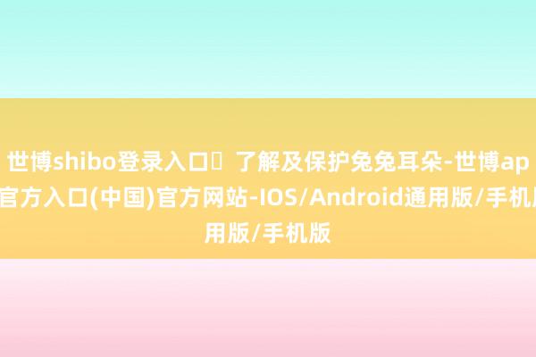 世博shibo登录入口	了解及保护兔兔耳朵-世博app官方入口(中国)官方网站-IOS/Android通用版/手机版