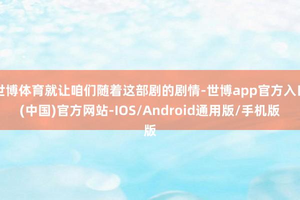 世博体育就让咱们随着这部剧的剧情-世博app官方入口(中国)官方网站-IOS/Android通用版/手机版
