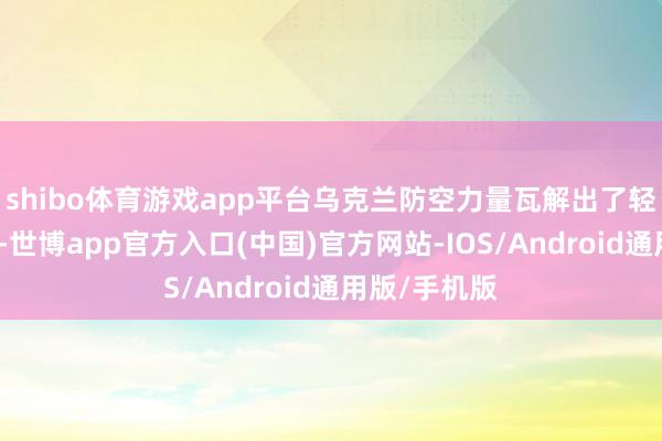 shibo体育游戏app平台乌克兰防空力量瓦解出了轻狂的构兵力-世博app官方入口(中国)官方网站-IOS/Android通用版/手机版