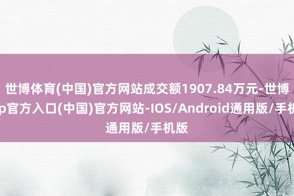 世博体育(中国)官方网站成交额1907.84万元-世博app官方入口(中国)官方网站-IOS/Android通用版/手机版
