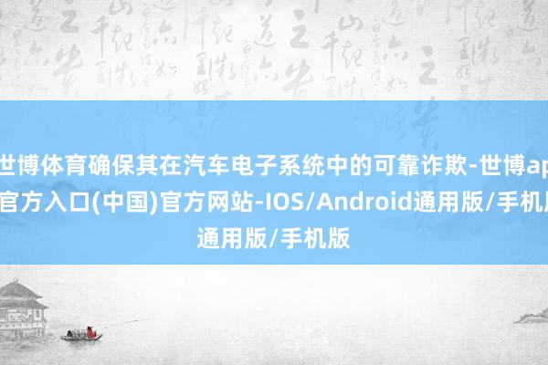 世博体育确保其在汽车电子系统中的可靠诈欺-世博app官方入口(中国)官方网站-IOS/Android通用版/手机版