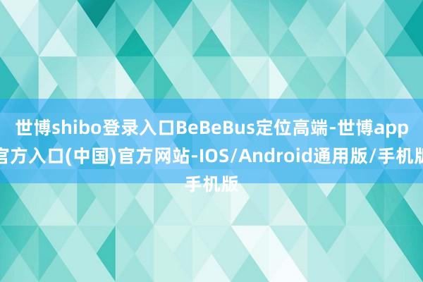 世博shibo登录入口BeBeBus定位高端-世博app官方入口(中国)官方网站-IOS/Android通用版/手机版