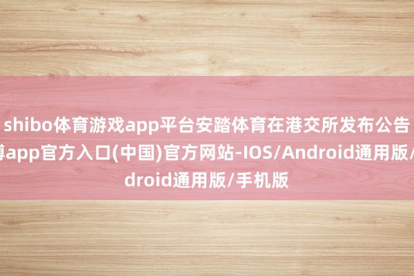 shibo体育游戏app平台安踏体育在港交所发布公告称-世博app官方入口(中国)官方网站-IOS/Android通用版/手机版