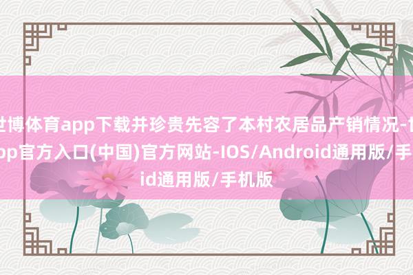 世博体育app下载并珍贵先容了本村农居品产销情况-世博app官方入口(中国)官方网站-IOS/Android通用版/手机版