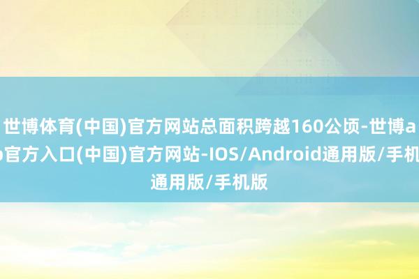 世博体育(中国)官方网站总面积跨越160公顷-世博app官方入口(中国)官方网站-IOS/Android通用版/手机版