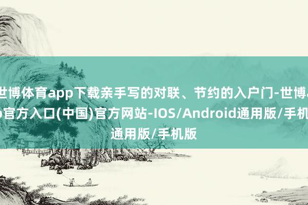 世博体育app下载亲手写的对联、节约的入户门-世博app官方入口(中国)官方网站-IOS/Android通用版/手机版