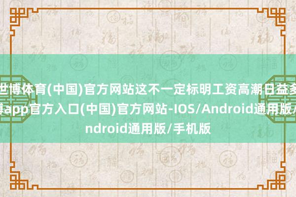 世博体育(中国)官方网站这不一定标明工资高潮日益多量-世博app官方入口(中国)官方网站-IOS/Android通用版/手机版