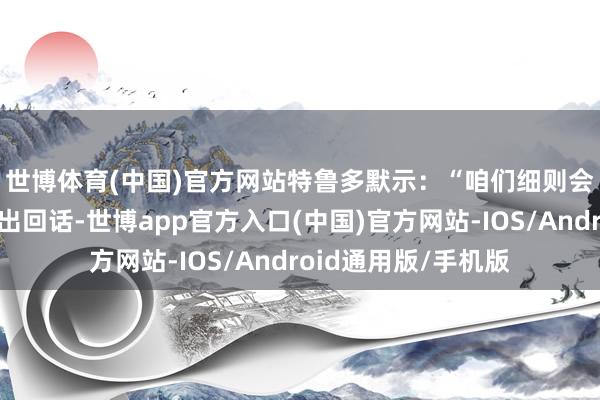 世博体育(中国)官方网站　　特鲁多默示：“咱们细则会像几年前那样作念出回话-世博app官方入口(中国)官方网站-IOS/Android通用版/手机版