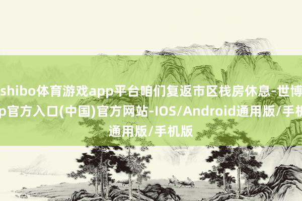 shibo体育游戏app平台咱们复返市区栈房休息-世博app官方入口(中国)官方网站-IOS/Android通用版/手机版