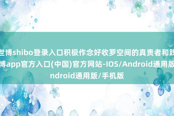 世博shibo登录入口积极作念好收罗空间的真贵者和践行者-世博app官方入口(中国)官方网站-IOS/Android通用版/手机版