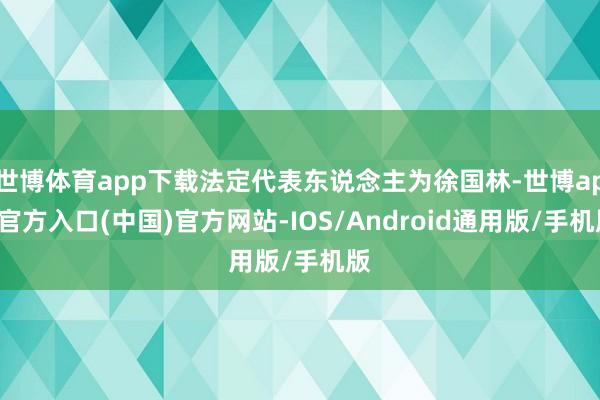 世博体育app下载法定代表东说念主为徐国林-世博app官方入口(中国)官方网站-IOS/Android通用版/手机版