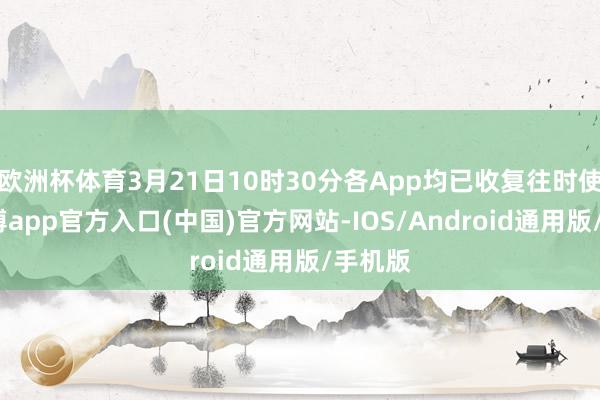 欧洲杯体育3月21日10时30分各App均已收复往时使用-世博app官方入口(中国)官方网站-IOS/Android通用版/手机版