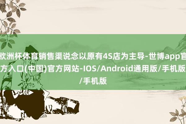 欧洲杯体育销售渠说念以原有4S店为主导-世博app官方入口(中国)官方网站-IOS/Android通用版/手机版