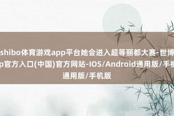 shibo体育游戏app平台她会进入超等丽都大赛-世博app官方入口(中国)官方网站-IOS/Android通用版/手机版