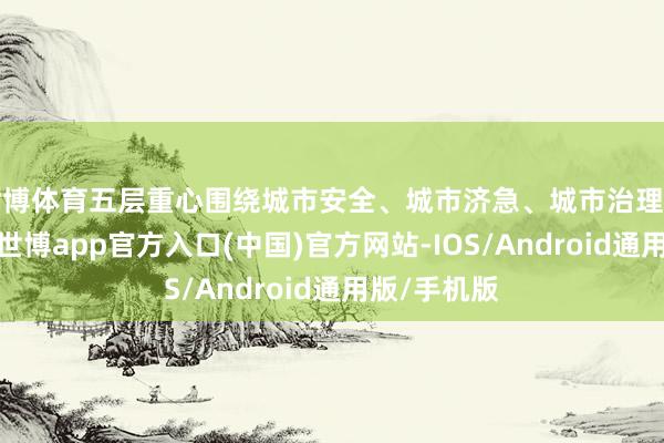 世博体育五层重心围绕城市安全、城市济急、城市治理等主义布局-世博app官方入口(中国)官方网站-IOS/Android通用版/手机版