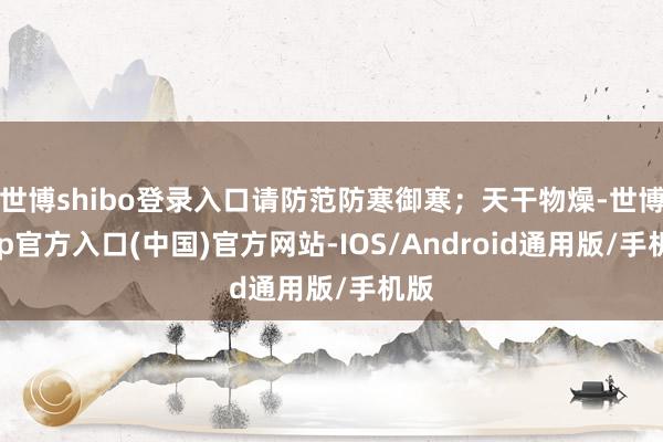世博shibo登录入口请防范防寒御寒；天干物燥-世博app官方入口(中国)官方网站-IOS/Android通用版/手机版