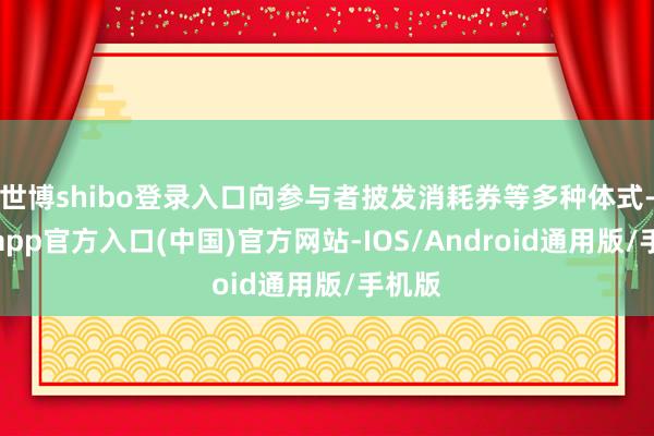 世博shibo登录入口向参与者披发消耗券等多种体式-世博app官方入口(中国)官方网站-IOS/Android通用版/手机版