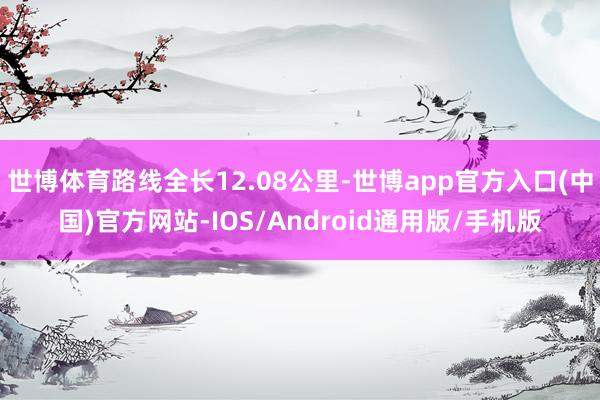世博体育路线全长12.08公里-世博app官方入口(中国)官方网站-IOS/Android通用版/手机版