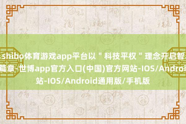 shibo体育游戏app平台以＂科技平权＂理念开启智能驾驶普及化新篇章-世博app官方入口(中国)官方网站-IOS/Android通用版/手机版