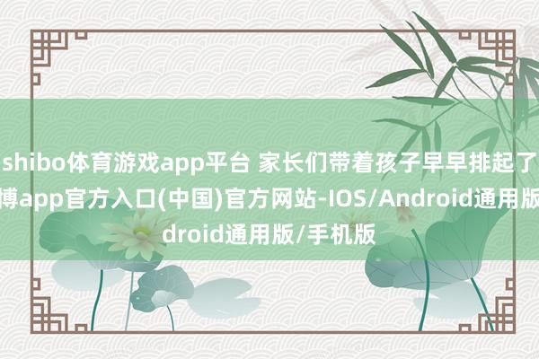 shibo体育游戏app平台 家长们带着孩子早早排起了长队-世博app官方入口(中国)官方网站-IOS/Android通用版/手机版