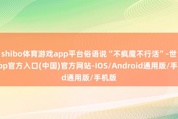 shibo体育游戏app平台俗语说“不疯魔不行活”-世博app官方入口(中国)官方网站-IOS/Android通用版/手机版