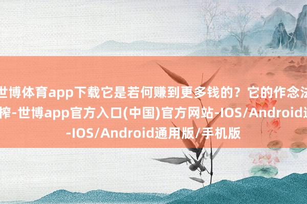 世博体育app下载它是若何赚到更多钱的？它的作念法基本上等于压榨-世博app官方入口(中国)官方网站-IOS/Android通用版/手机版