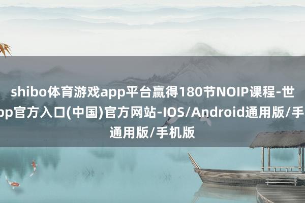 shibo体育游戏app平台赢得180节NOIP课程-世博app官方入口(中国)官方网站-IOS/Android通用版/手机版