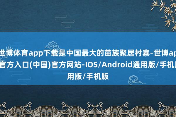 世博体育app下载是中国最大的苗族聚居村寨-世博app官方入口(中国)官方网站-IOS/Android通用版/手机版