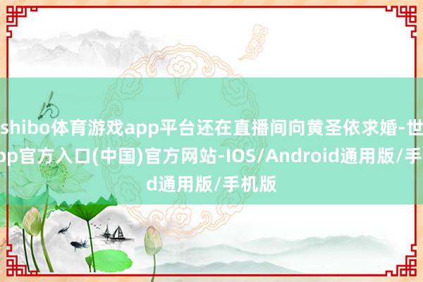 shibo体育游戏app平台还在直播间向黄圣依求婚-世博app官方入口(中国)官方网站-IOS/Android通用版/手机版